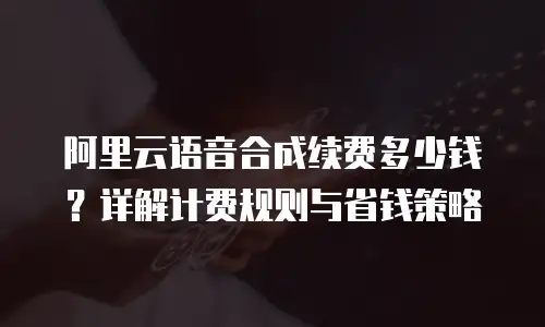 阿里云语音合成续费多少钱？详解计费规则与省钱策略