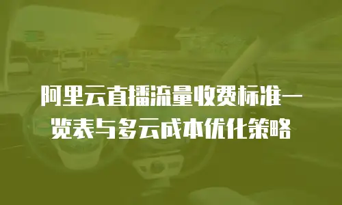 阿里云直播流量收费标准一览表与多云成本优化策略