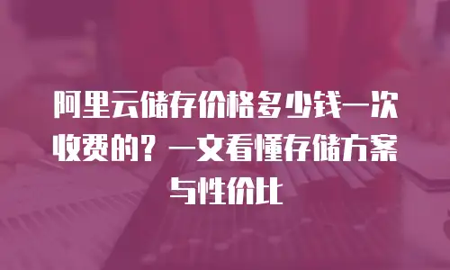 阿里云储存价格多少钱一次收费的？一文看懂存储方案与性价比