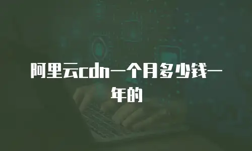 阿里云cdn一个月多少钱一年的