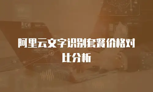 阿里云文字识别套餐价格对比分析