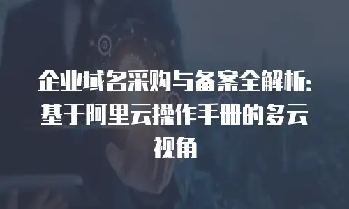 企业域名采购与备案全解析：基于阿里云操作手册的多云视角