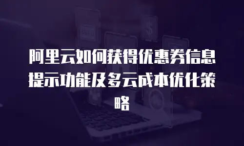 阿里云如何获得优惠券信息提示功能及多云成本优化策略