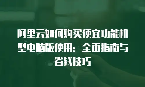 阿里云如何购买便宜功能机型电脑版使用：全面指南与省钱技巧