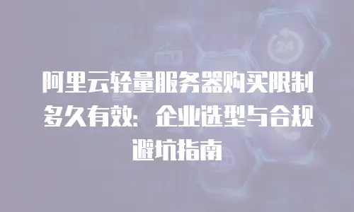 阿里云轻量服务器购买限制多久有效：企业选型与合规避坑指南