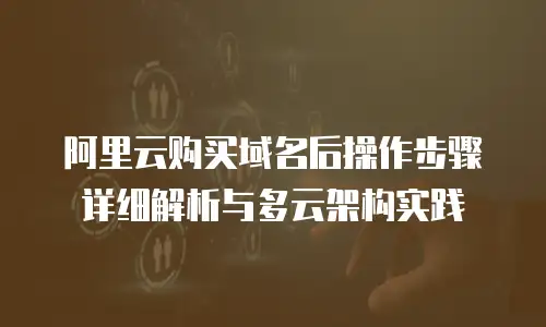 阿里云购买域名后操作步骤详细解析与多云架构实践