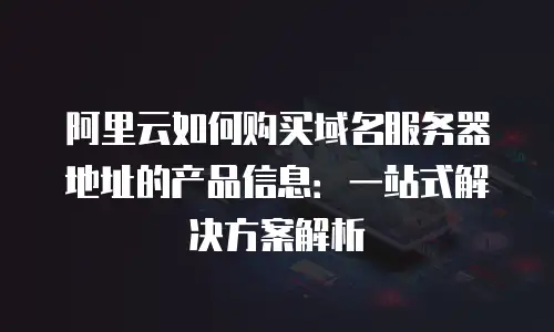 阿里云如何购买域名服务器地址的产品信息：一站式解决方案解析