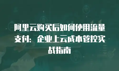 阿里云购买后如何使用流量支付：企业上云成本管控实战指南