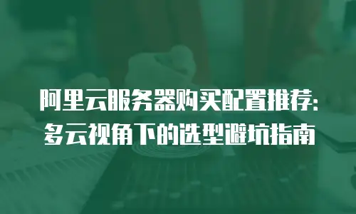 阿里云服务器购买配置推荐：多云视角下的选型避坑指南