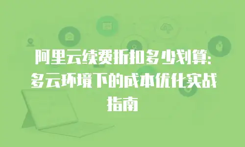 阿里云续费折扣多少划算：多云环境下的成本优化实战指南