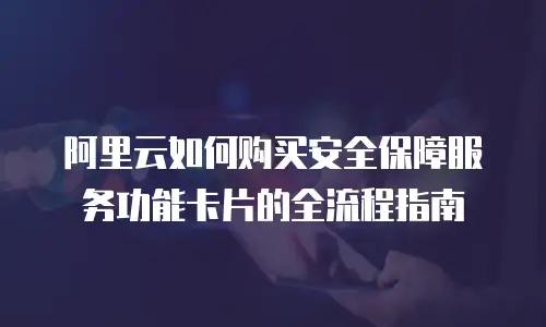 阿里云如何购买安全保障服务功能卡片的全流程指南