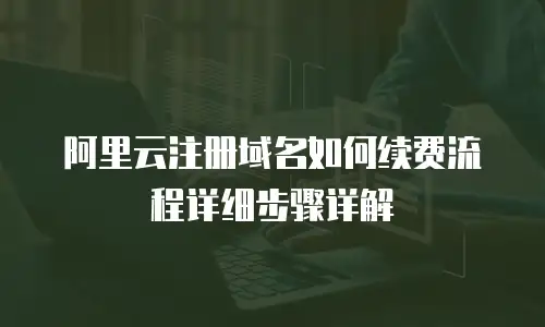 阿里云注册域名如何续费流程详细步骤详解