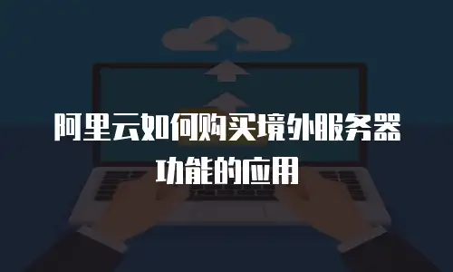 阿里云如何购买境外服务器功能的应用
