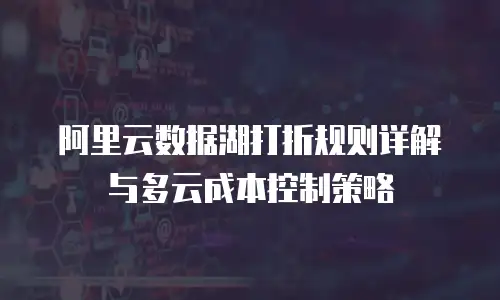 阿里云数据湖打折规则详解与多云成本控制策略