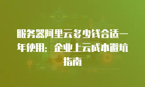 服务器阿里云多少钱合适一年使用：企业上云成本避坑指南