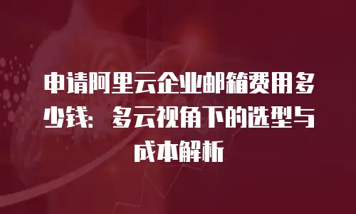 申请阿里云企业邮箱费用多少钱：多云视角下的选型与成本解析