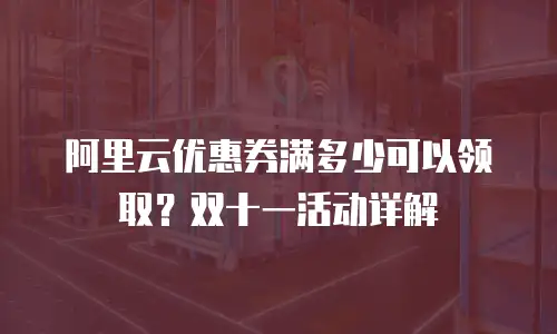 阿里云优惠券满多少可以领取？双十一活动详解