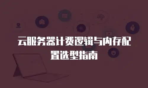 云服务器计费逻辑与内存配置选型指南