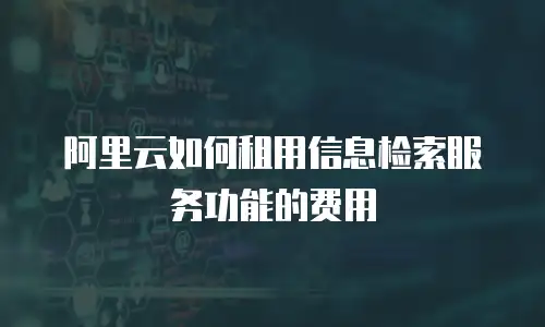 阿里云如何租用信息检索服务功能的费用