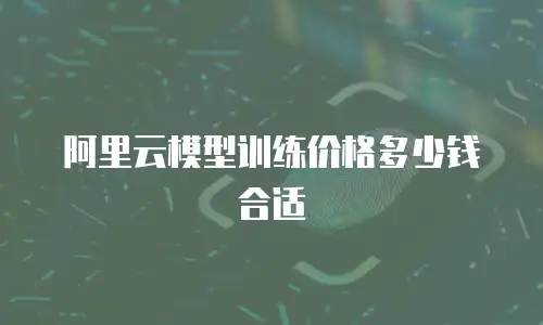 阿里云模型训练价格多少钱合适