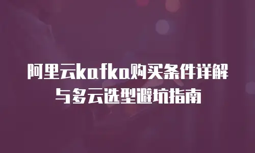 阿里云kafka购买条件详解与多云选型避坑指南