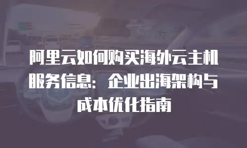 阿里云如何购买海外云主机服务信息：企业出海架构与成本优化指南