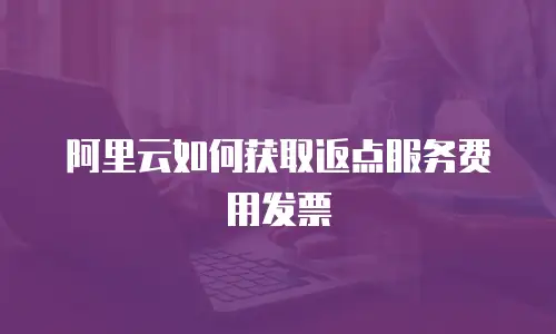 阿里云如何获取返点服务费用发票