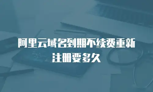 阿里云域名到期不续费重新注册要多久
