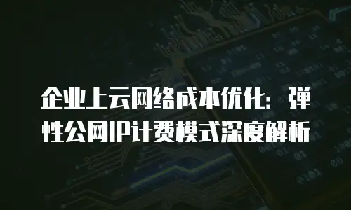 企业上云网络成本优化：弹性公网IP计费模式深度解析