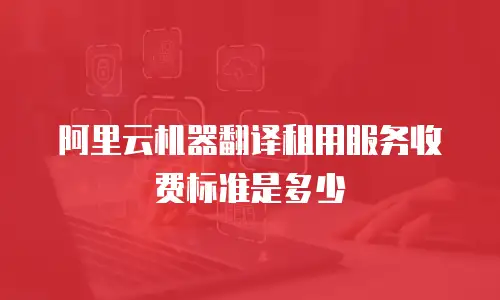 阿里云机器翻译租用服务收费标准是多少