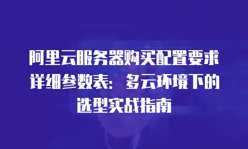 阿里云服务器购买配置要求详细参数表：多云环境下的选型实战指南