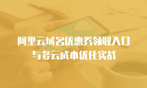 阿里云域名优惠券领取入口与多云成本优化实战