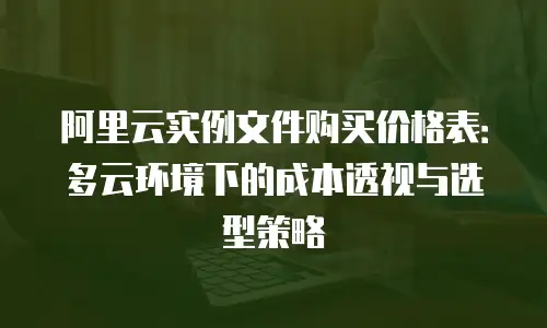 阿里云实例文件购买价格表：多云环境下的成本透视与选型策略