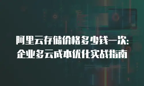 阿里云存储价格多少钱一次：企业多云成本优化实战指南