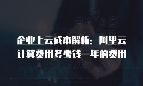 企业上云成本解析：阿里云计算费用多少钱一年的费用
