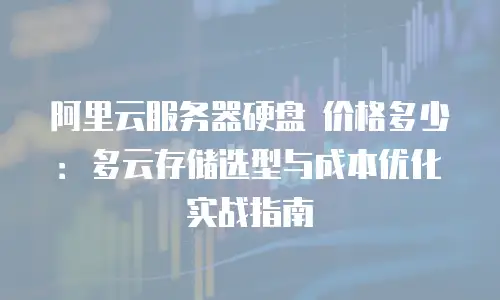阿里云服务器硬盘 价格多少：多云存储选型与成本优化实战指南