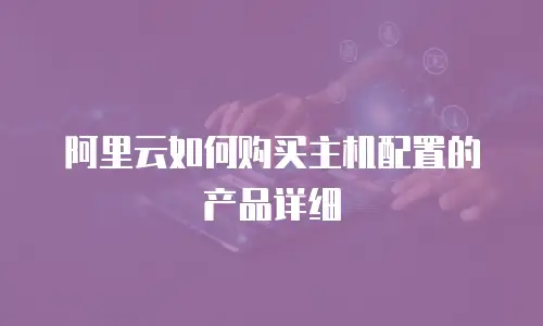 阿里云如何购买主机配置的产品详细