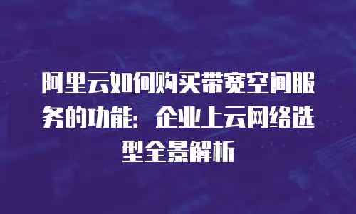阿里云如何购买带宽空间服务的功能：企业上云网络选型全景解析