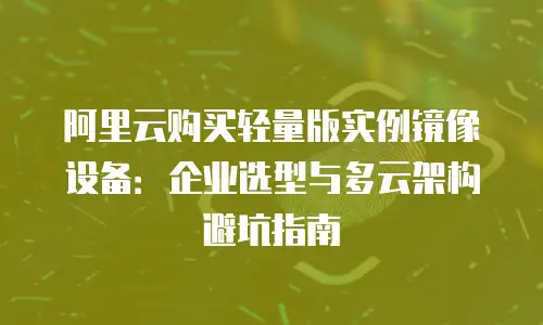 阿里云购买轻量版实例镜像设备：企业选型与多云架构避坑指南