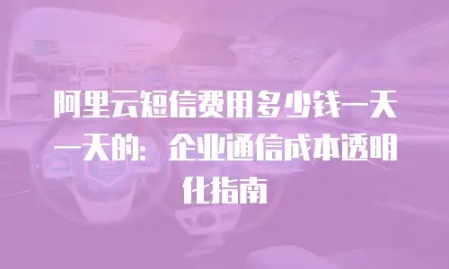 阿里云短信费用多少钱一天一天的：企业通信成本透明化指南