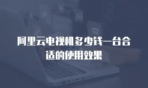 阿里云电视机多少钱一台合适的使用效果