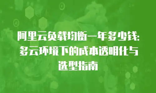 阿里云负载均衡一年多少钱：多云环境下的成本透明化与选型指南