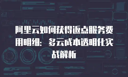 阿里云如何获得返点服务费用明细：多云成本透明化实战解析