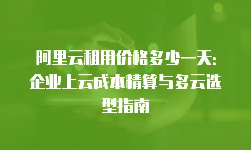 阿里云租用价格多少一天：企业上云成本精算与多云选型指南
