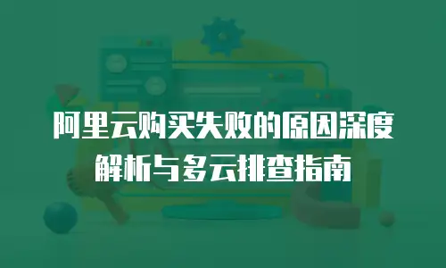 阿里云购买失败的原因深度解析与多云排查指南