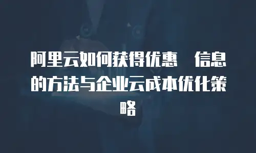 阿里云如何获得优惠劵信息的方法与企业云成本优化策略