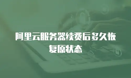 阿里云服务器续费后多久恢复原状态