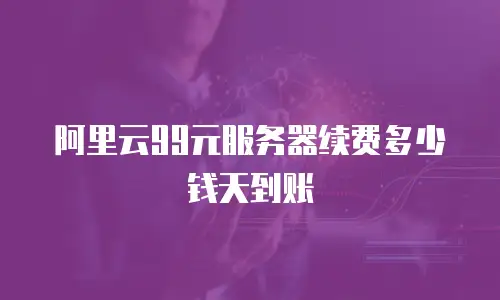 阿里云99元服务器续费多少钱天到账