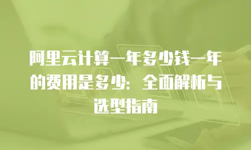 阿里云计算一年多少钱一年的费用是多少：全面解析与选型指南