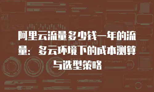 阿里云流量多少钱一年的流量：多云环境下的成本测算与选型策略
